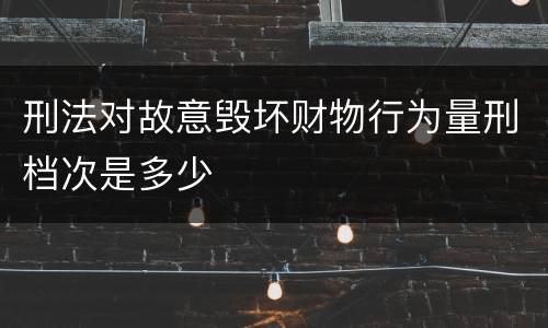 刑法对故意毁坏财物行为量刑档次是多少
