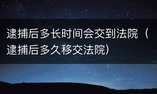 逮捕后多长时间会交到法院（逮捕后多久移交法院）