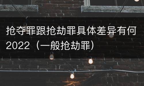 抢夺罪跟抢劫罪具体差异有何2022（一般抢劫罪）