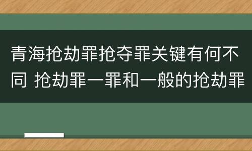 青海抢劫罪抢夺罪关键有何不同 抢劫罪一罪和一般的抢劫罪