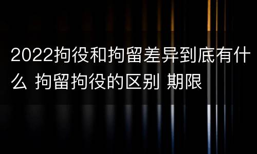 2022拘役和拘留差异到底有什么 拘留拘役的区别 期限