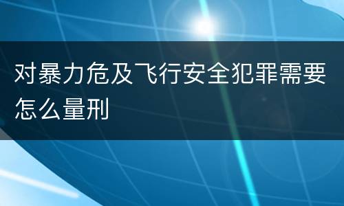 对暴力危及飞行安全犯罪需要怎么量刑