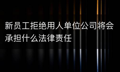 新员工拒绝用人单位公司将会承担什么法律责任