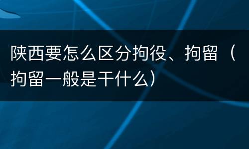 陕西要怎么区分拘役、拘留（拘留一般是干什么）
