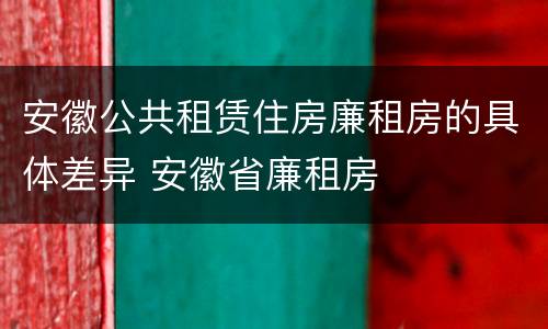 安徽公共租赁住房廉租房的具体差异 安徽省廉租房