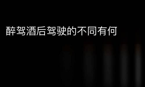 醉驾酒后驾驶的不同有何