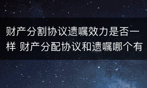 财产分割协议遗嘱效力是否一样 财产分配协议和遗嘱哪个有效