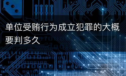 单位受贿行为成立犯罪的大概要判多久