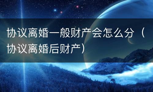 协议离婚一般财产会怎么分（协议离婚后财产）