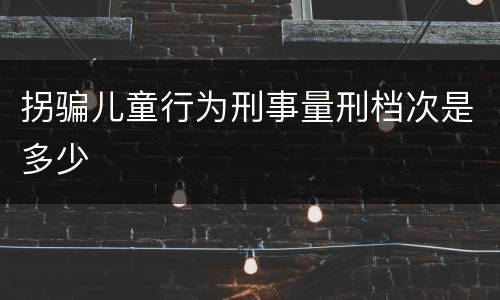 拐骗儿童行为刑事量刑档次是多少