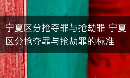 宁夏区分抢夺罪与抢劫罪 宁夏区分抢夺罪与抢劫罪的标准