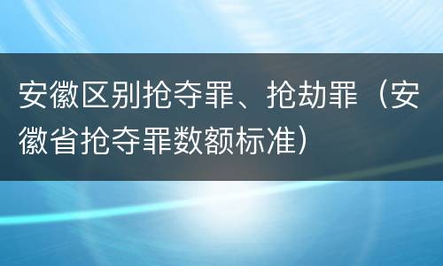 安徽区别抢夺罪、抢劫罪（安徽省抢夺罪数额标准）