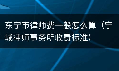 东宁市律师费一般怎么算（宁城律师事务所收费标准）