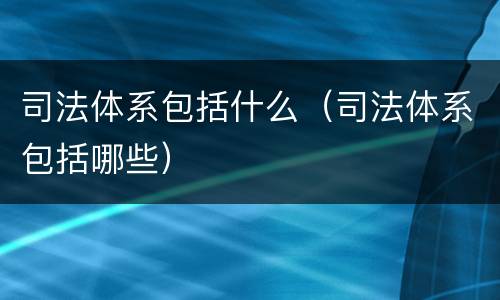 司法体系包括什么（司法体系包括哪些）
