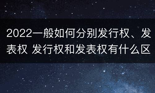 2022一般如何分别发行权、发表权 发行权和发表权有什么区别