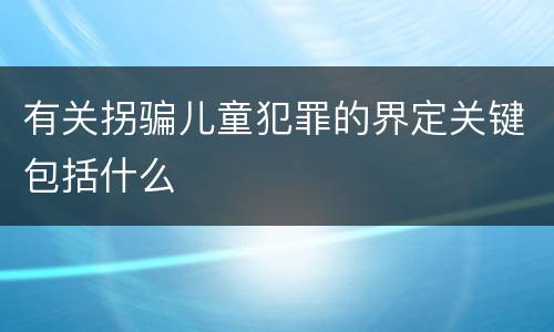 有关拐骗儿童犯罪的界定关键包括什么