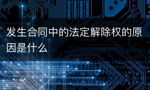 发生合同中的法定解除权的原因是什么