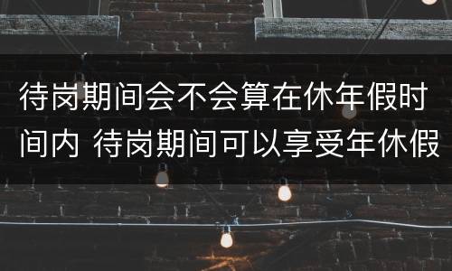 待岗期间会不会算在休年假时间内 待岗期间可以享受年休假吗