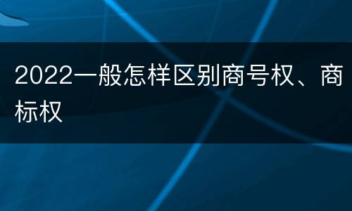 2022一般怎样区别商号权、商标权
