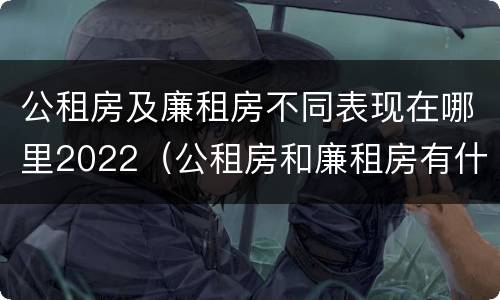 公租房及廉租房不同表现在哪里2022（公租房和廉租房有什么区别?用户可以住一辈子吗?）