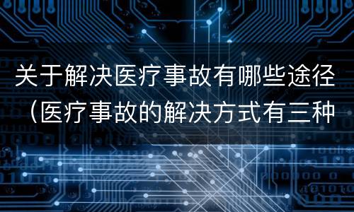 关于解决医疗事故有哪些途径（医疗事故的解决方式有三种包括什么）