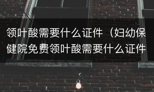 领叶酸需要什么证件（妇幼保健院免费领叶酸需要什么证件）