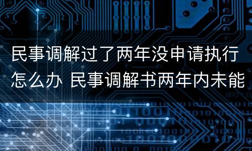 民事调解过了两年没申请执行怎么办 民事调解书两年内未能执行怎么办