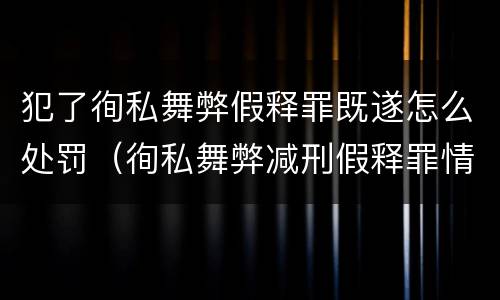 犯了徇私舞弊假释罪既遂怎么处罚（徇私舞弊减刑假释罪情节严重认定）
