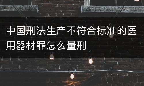 中国刑法生产不符合标准的医用器材罪怎么量刑