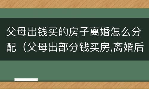 父母出钱买的房子离婚怎么分配（父母出部分钱买房,离婚后财产如何分割）