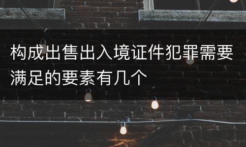 构成出售出入境证件犯罪需要满足的要素有几个