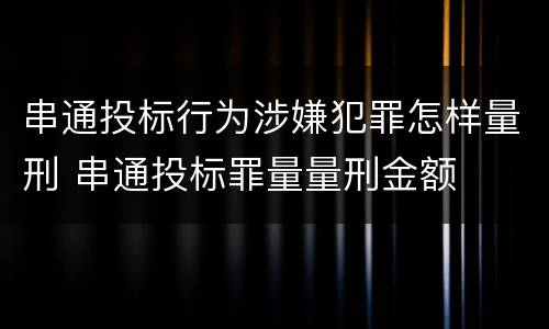 串通投标行为涉嫌犯罪怎样量刑 串通投标罪量量刑金额