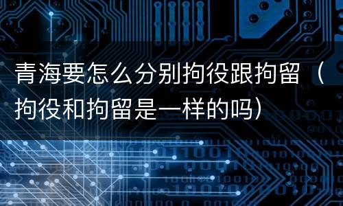 青海要怎么分别拘役跟拘留（拘役和拘留是一样的吗）
