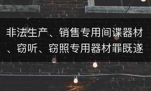 非法生产、销售专用间谍器材、窃听、窃照专用器材罪既遂量刑具体细分成哪些标准