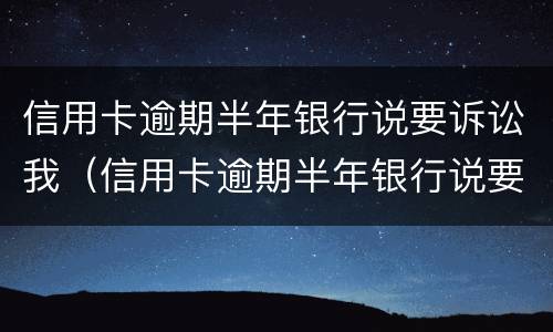 信用卡逾期半年银行说要诉讼我（信用卡逾期半年银行说要诉讼我怎么办）