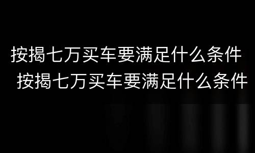 按揭七万买车要满足什么条件 按揭七万买车要满足什么条件才能贷款