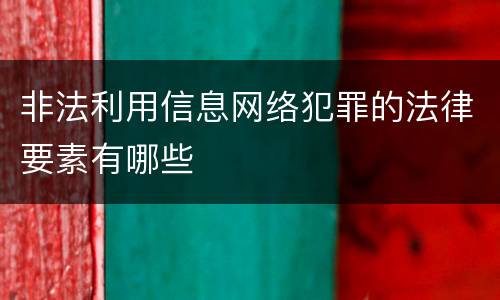 非法利用信息网络犯罪的法律要素有哪些