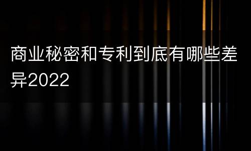 商业秘密和专利到底有哪些差异2022
