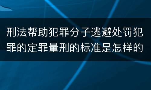 刑法帮助犯罪分子逃避处罚犯罪的定罪量刑的标准是怎样的