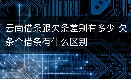 云南借条跟欠条差别有多少 欠条个借条有什么区别