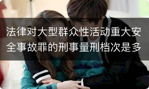 法律对大型群众性活动重大安全事故罪的刑事量刑档次是多少