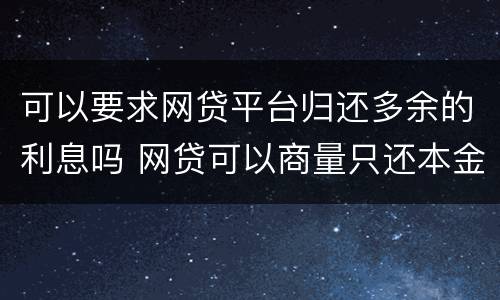 可以要求网贷平台归还多余的利息吗 网贷可以商量只还本金吗?