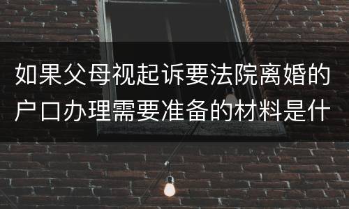 如果父母视起诉要法院离婚的户口办理需要准备的材料是什么