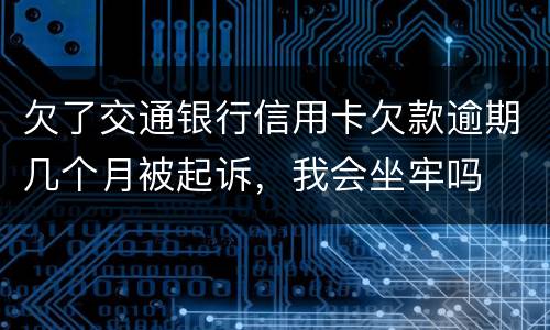 欠了交通银行信用卡欠款逾期几个月被起诉，我会坐牢吗