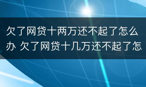 欠了网贷十两万还不起了怎么办 欠了网贷十几万还不起了怎么办?