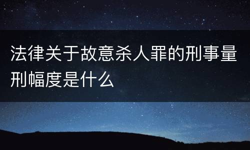 法律关于故意杀人罪的刑事量刑幅度是什么