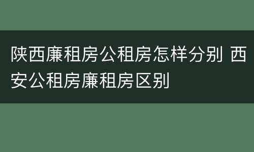 陕西廉租房公租房怎样分别 西安公租房廉租房区别