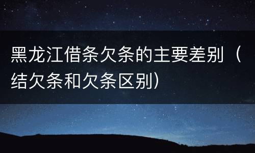 黑龙江借条欠条的主要差别（结欠条和欠条区别）