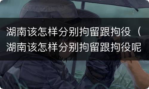 湖南该怎样分别拘留跟拘役（湖南该怎样分别拘留跟拘役呢）
