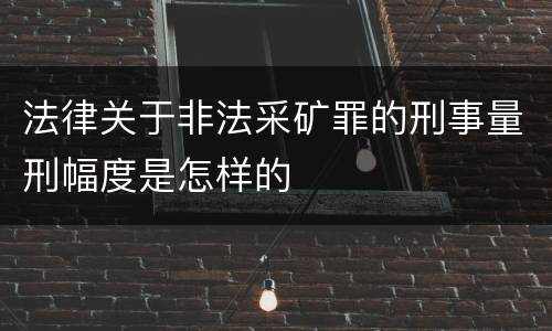 法律关于非法采矿罪的刑事量刑幅度是怎样的